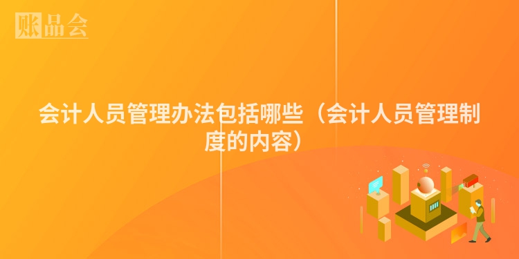 会计人员管理办法包括哪些（会计人员管理制度的内容）