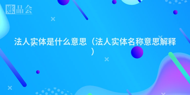 法人实体是什么意思（法人实体名称意思解释）