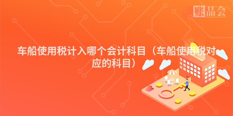 车船使用税计入哪个会计科目（车船使用税对应的科目）