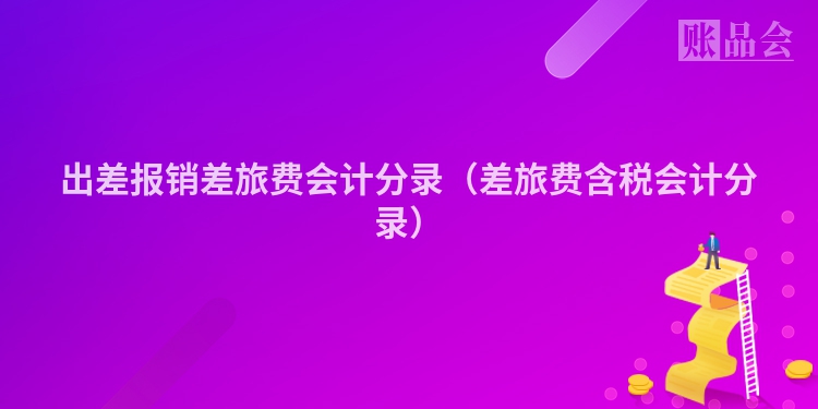 出差报销差旅费会计分录（差旅费含税会计分录）