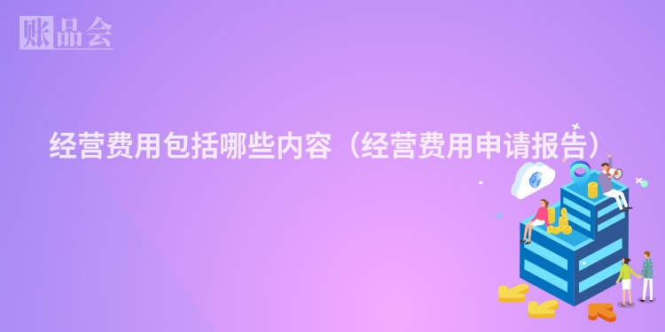 经营费用包括哪些内容（经营费用申请报告）