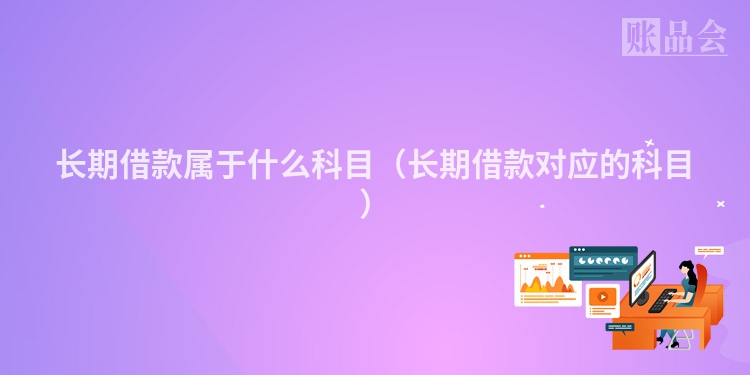 长期借款属于什么科目（长期借款对应的科目）