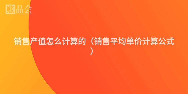 销售产值怎么计算的（销售平均单价计算公式）