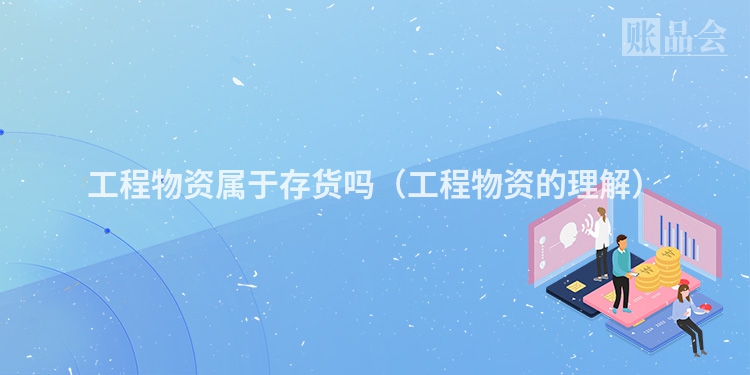 工程物资属于存货吗（工程物资的理解）