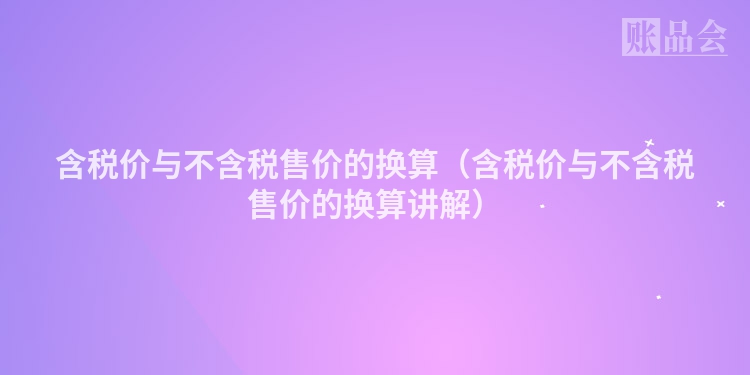含税价与不含税售价的换算（含税价与不含税售价的换算讲解）