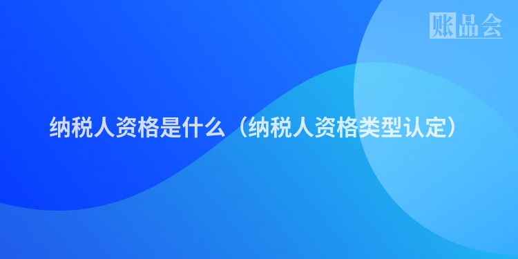 纳税人资格是什么（纳税人资格类型认定）