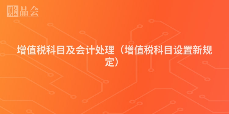 增值税科目及会计处理（增值税科目设置新规定）