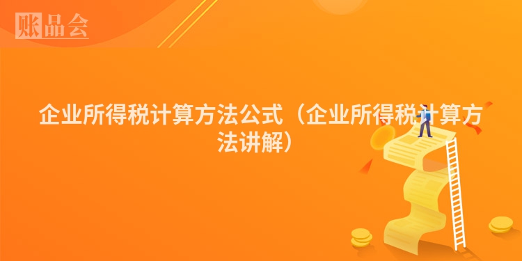 企业所得税计算方法公式（企业所得税计算方法讲解）