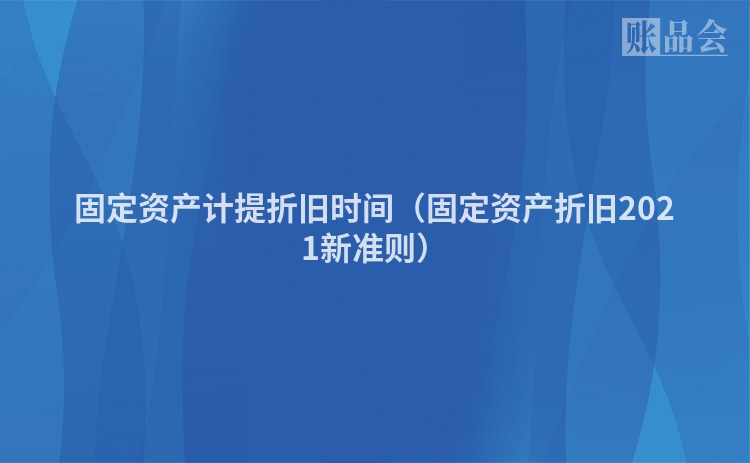 固定资产计提折旧时间（固定资产折旧2021新准则）