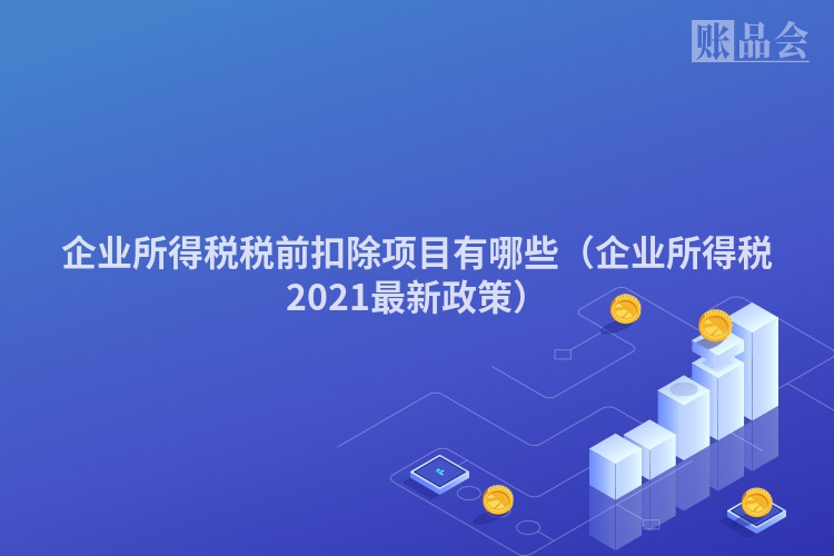企业所得税税前扣除项目有哪些（企业所得税2021最新政策）