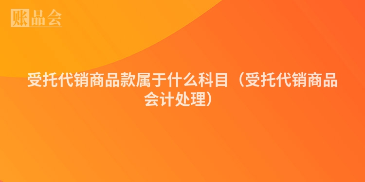 受托代销商品款属于什么科目（受托代销商品会计处理）