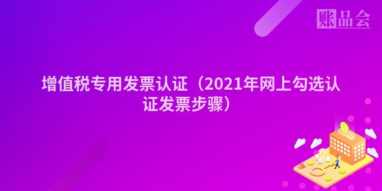 增值税专用发票认证（2021年网上勾选认证发票步骤）