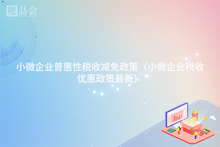 小微企业普惠性税收减免政策（小微企业税收优惠政策最新）