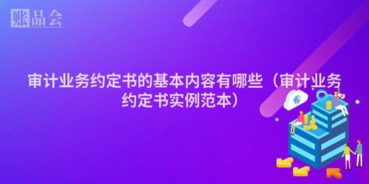 审计业务约定书的基本内容有哪些（审计业务约定书实例范本）