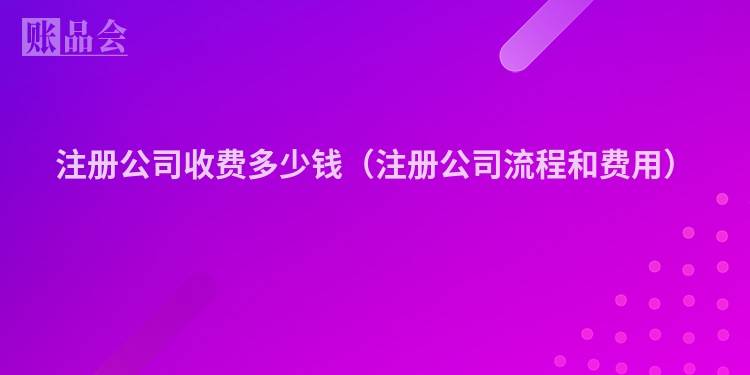 注册公司收费多少钱（注册公司流程和费用）