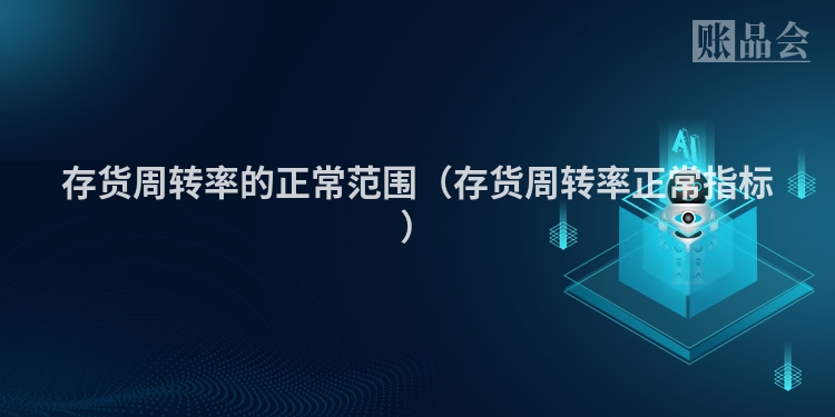 存货周转率的正常范围（存货周转率正常指标）