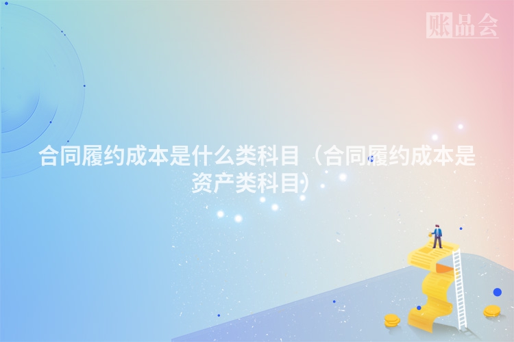 合同履约成本是什么类科目（合同履约成本是资产类科目）