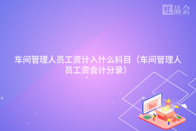 车间管理人员工资计入什么科目（车间管理人员工资会计分录）