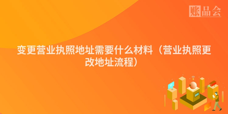 变更营业执照地址需要什么材料（营业执照更改地址流程）