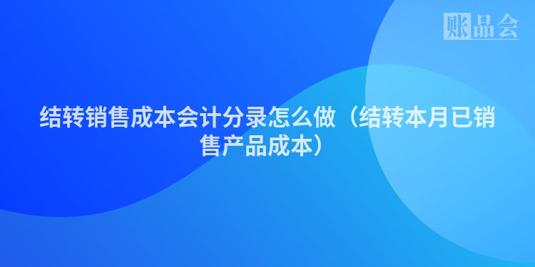 结转销售成本会计分录怎么做（结转本月已销售产品成本）