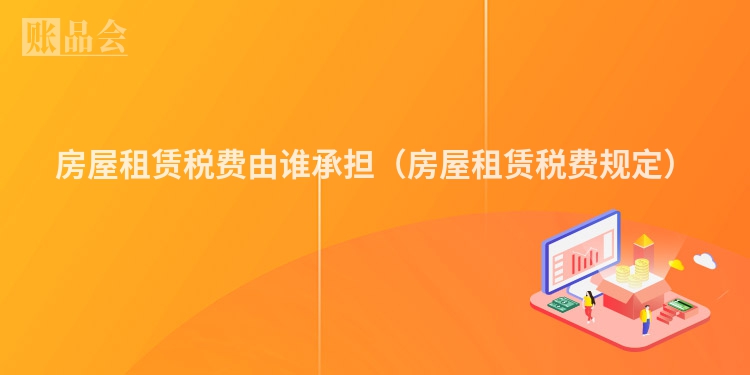 房屋租赁税费由谁承担（房屋租赁税费规定）
