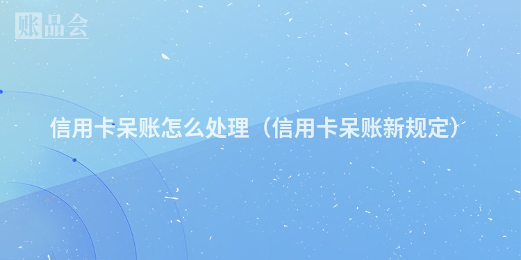 信用卡呆账怎么处理（信用卡呆账新规定）