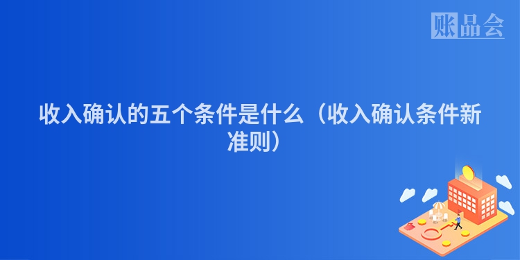收入确认的五个条件是什么（收入确认条件新准则）