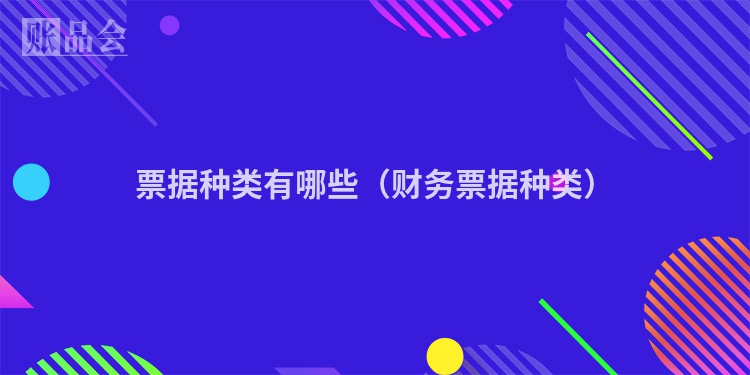 票据种类有哪些（财务票据种类）