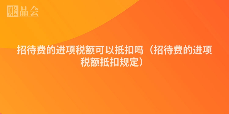 招待费的进项税额可以抵扣吗（招待费的进项税额抵扣规定）