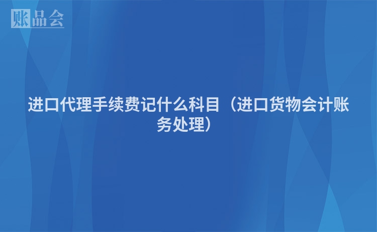 进口代理手续费记什么科目（进口货物会计账务处理）