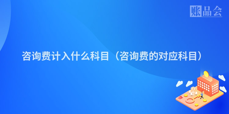 咨询费计入什么科目（咨询费的对应科目）