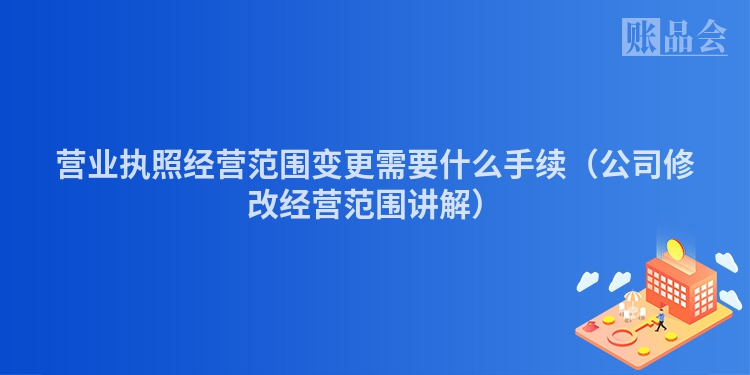 营业执照经营范围变更需要什么手续（公司修改经营范围讲解）