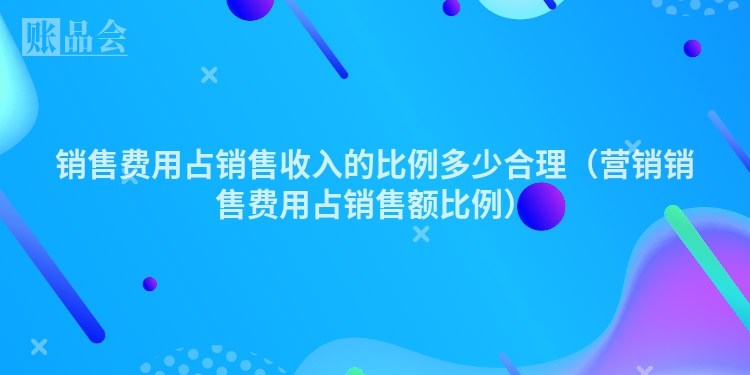 销售费用占销售收入的比例多少合理（营销销售费用占销售额比例）