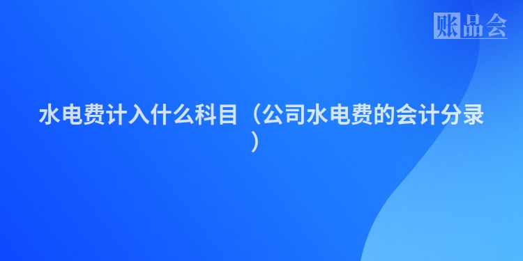 水电费计入什么科目（公司水电费的会计分录）
