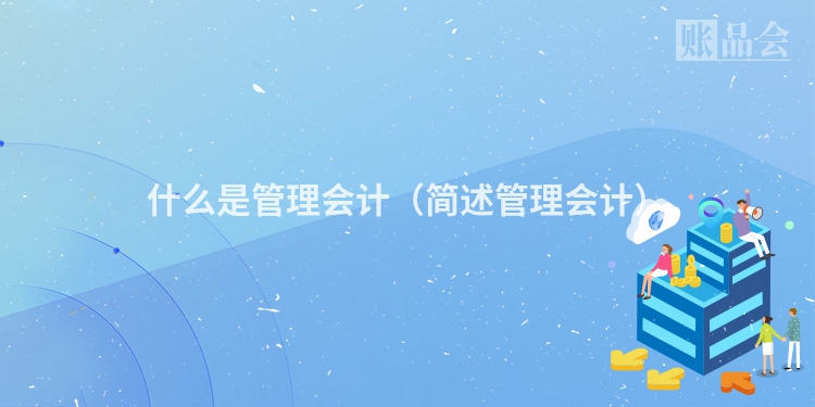 什么是管理会计（简述管理会计）