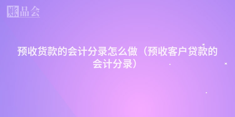 预收货款的会计分录怎么做（预收客户贷款的会计分录）