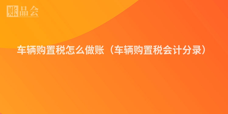 车辆购置税怎么做账（车辆购置税会计分录）