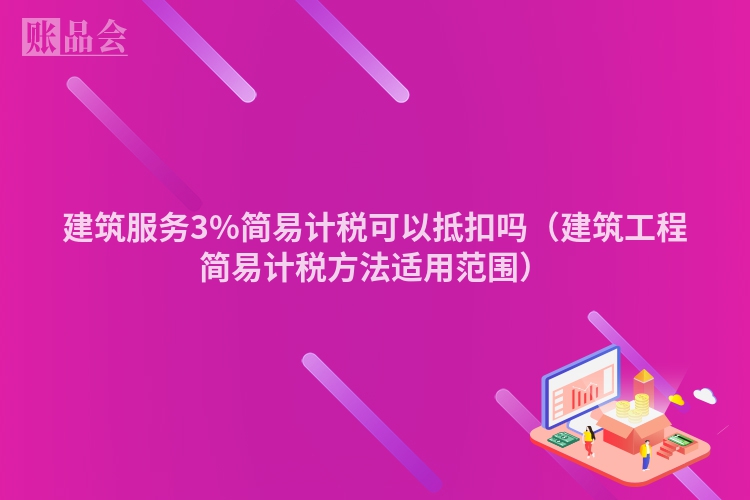 建筑服务3%简易计税可以抵扣吗（建筑工程简易计税方法适用范围）