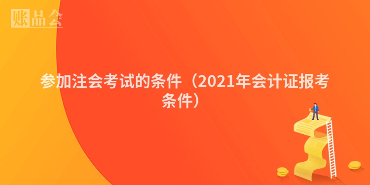 参加注会考试的条件（2021年会计证报考条件）