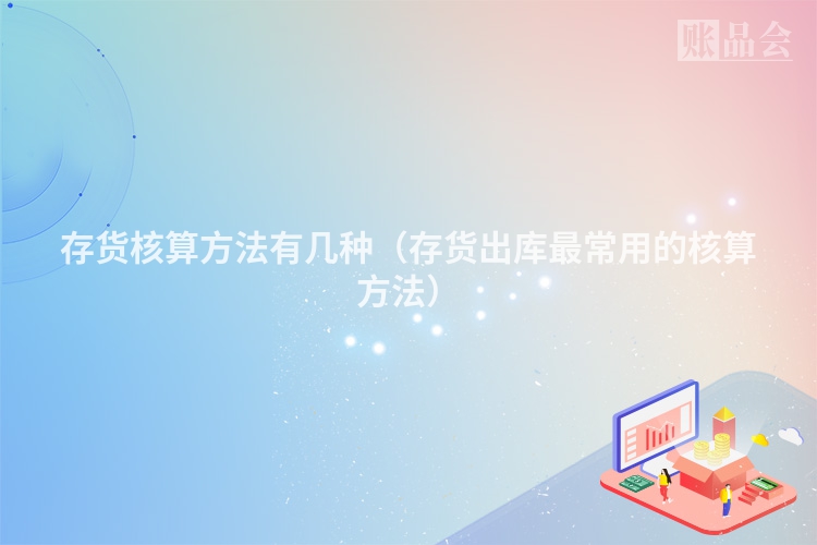 存货核算方法有几种（存货出库最常用的核算方法）