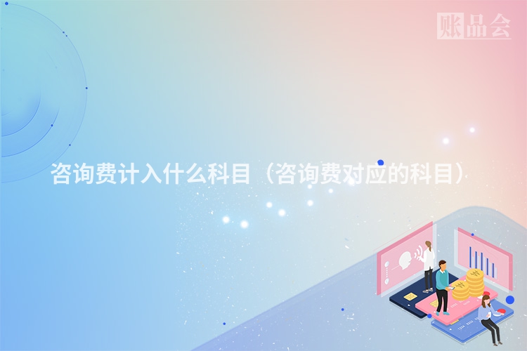咨询费计入什么科目（咨询费对应的科目）