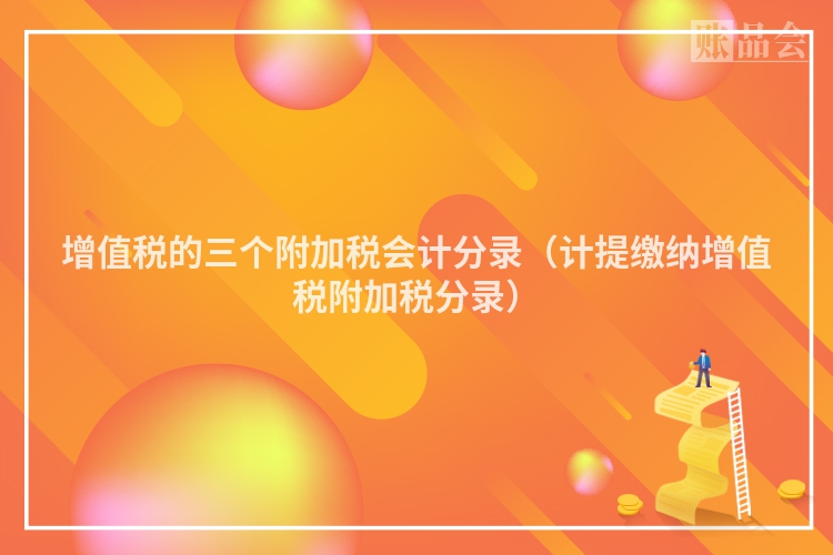 增值税的三个附加税会计分录（计提缴纳增值税附加税分录）