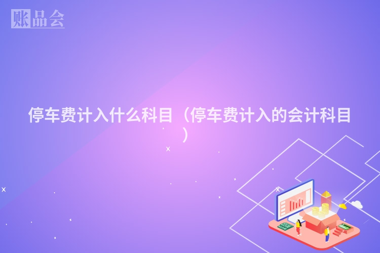 停车费计入什么科目（停车费计入的会计科目）