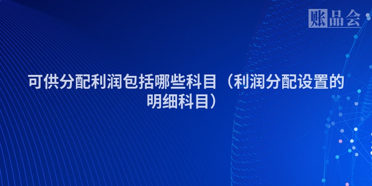可供分配利润包括哪些科目（利润分配设置的明细科目）