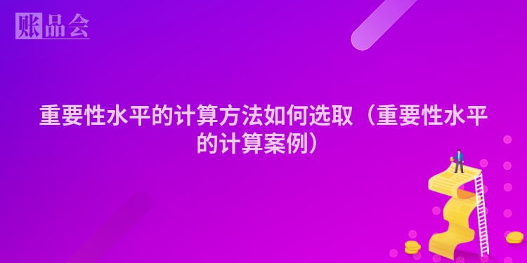重要性水平的计算方法如何选取（重要性水平的计算案例）
