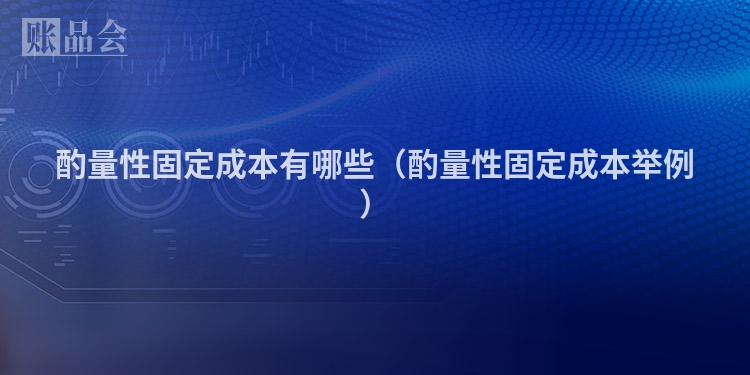 酌量性固定成本有哪些（酌量性固定成本举例）