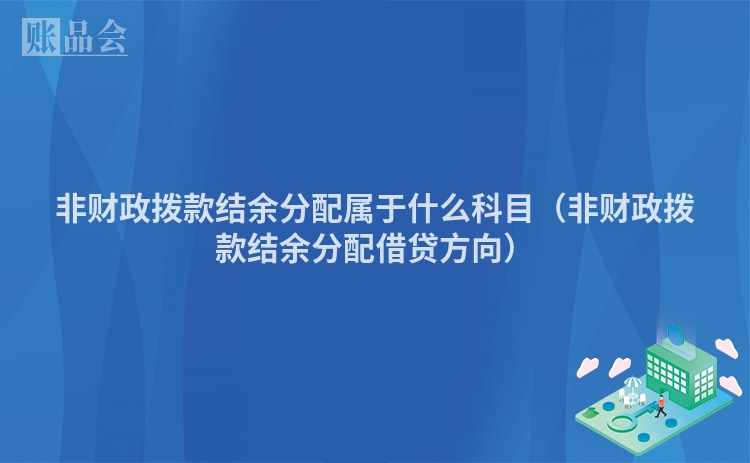 非财政拨款结余分配属于什么科目（非财政拨款结余分配借贷方向）