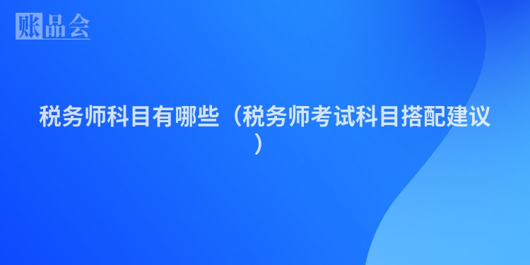 税务师科目有哪些（税务师考试科目搭配建议）