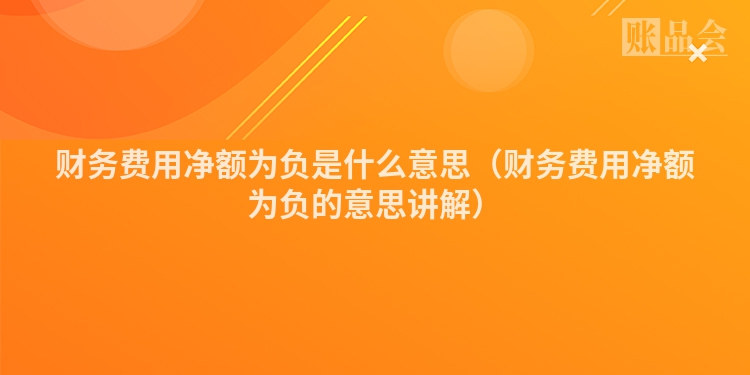 财务费用净额为负是什么意思（财务费用净额为负的意思讲解）