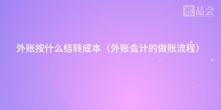 外账按什么结转成本（外账会计的做账流程）